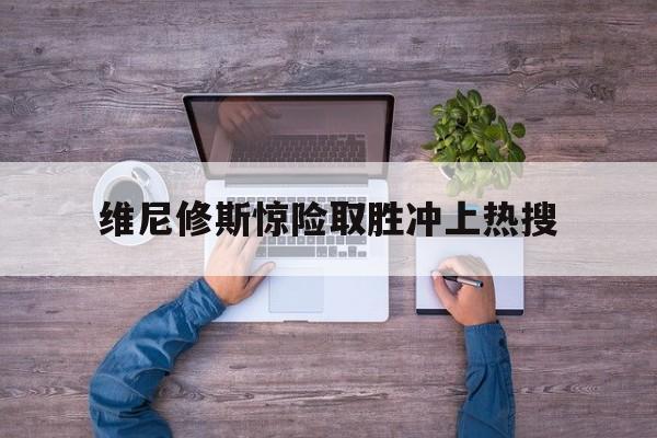 维尼修斯惊险取胜冲上热搜的简单介绍